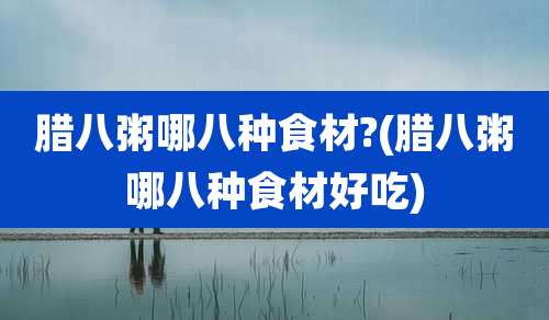 腊八粥哪八种食材?(腊八粥哪八种食材好吃)