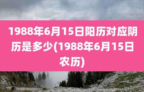 1988年6月15日阳历对应阴历是多少(1988年6月15日农历)
