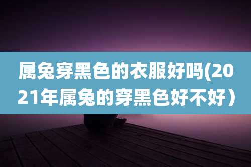 属兔穿黑色的衣服好吗(2021年属兔的穿黑色好不好)