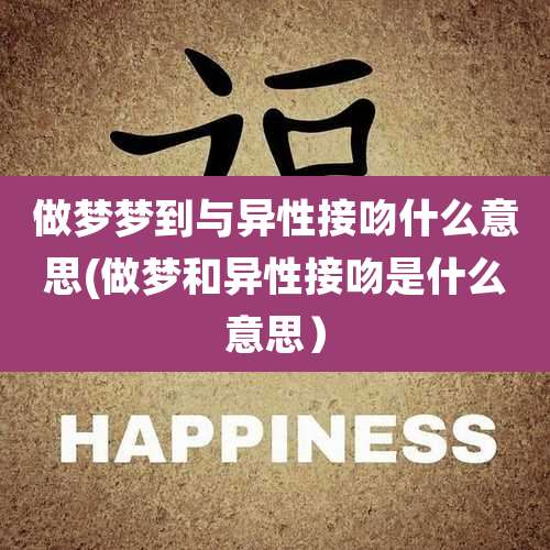 做梦梦到与异性接吻什么意思(做梦和异性接吻是什么意思)