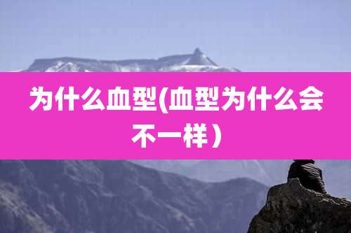 为什么血型(血型为什么会不一样）