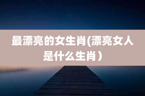 最漂亮的女生肖(漂亮女人是什么生肖）