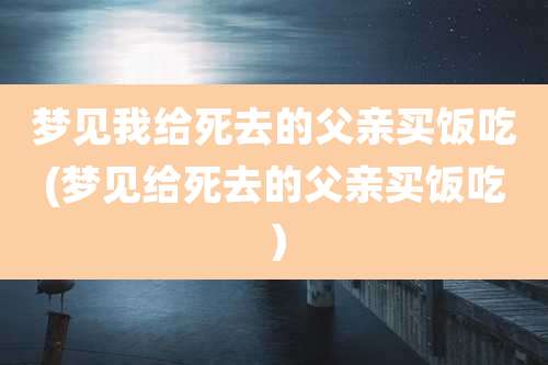 梦见我给死去的父亲买饭吃(梦见给死去的父亲买饭吃）