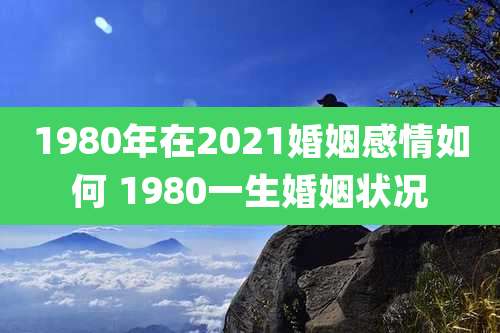 1980年在2021婚姻感情如何 1980一生婚姻状况