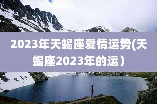 2023年天蝎座爱情运势(天蝎座2023年的运)