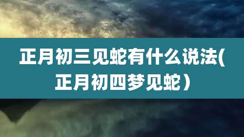 正月初三见蛇有什么说法(正月初四梦见蛇）