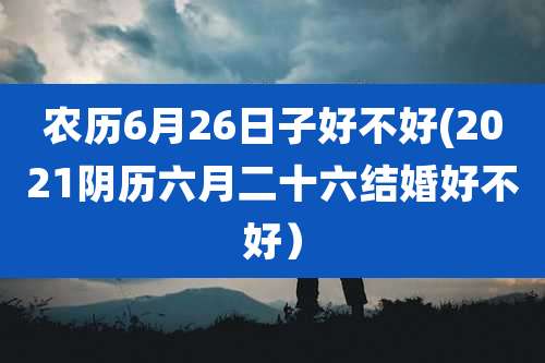 农历6月26日子好不好(2021阴历六月二十六结婚好不好）