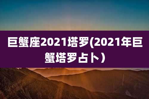巨蟹座2021塔罗(2021年巨蟹塔罗占卜）