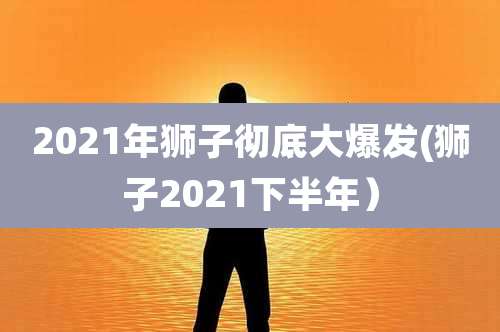 2021年狮子彻底大爆发(狮子2021下半年）