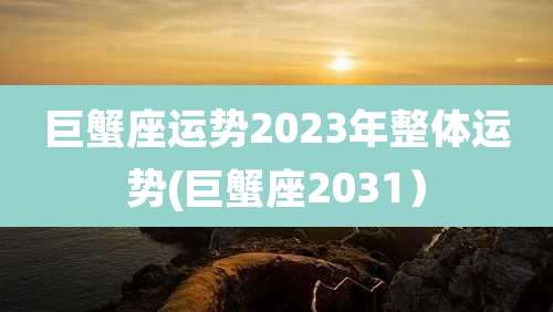 巨蟹座运势2023年整体运势(巨蟹座2031)