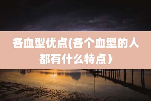 各血型优点(各个血型的人都有什么特点)