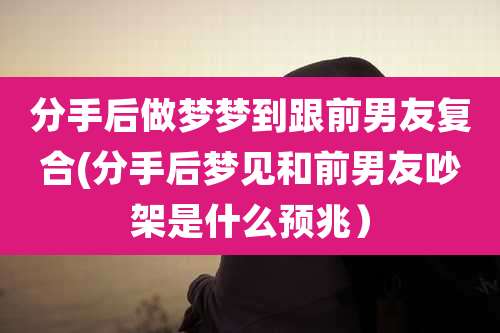 分手后做梦梦到跟前男友复合(分手后梦见和前男友吵架是什么预兆)