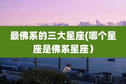 最佛系的三大星座(哪个星座是佛系星座)