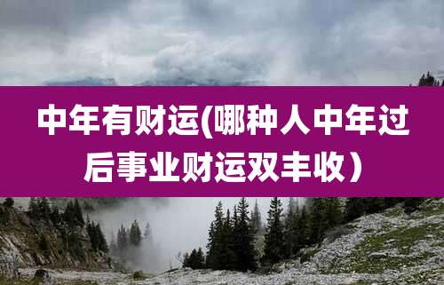 中年有财运(哪种人中年过后事业财运双丰收)