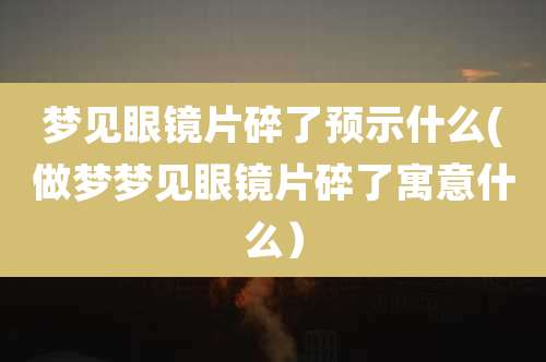 梦见眼镜片碎了预示什么(做梦梦见眼镜片碎了寓意什么)
