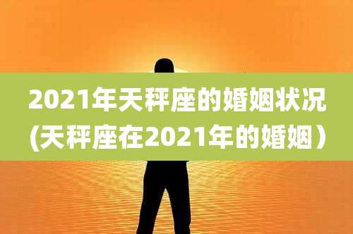 2021年天秤座的婚姻状况(天秤座在2021年的婚姻)