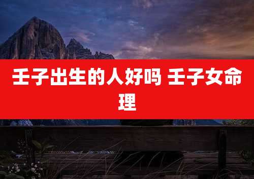 壬子出生的人好吗 壬子女命理