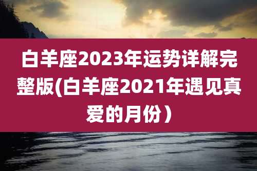 白羊座2023年运势详解完整版(白羊座2021年遇见真爱的月份)