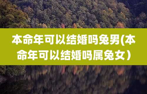 本命年可以结婚吗兔男(本命年可以结婚吗属兔女)