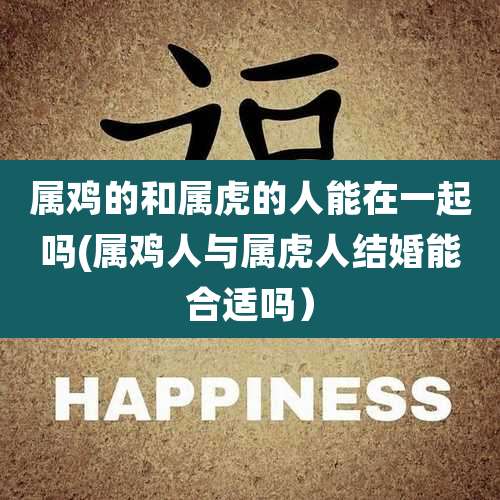 属鸡的和属虎的人能在一起吗(属鸡人与属虎人结婚能合适吗）