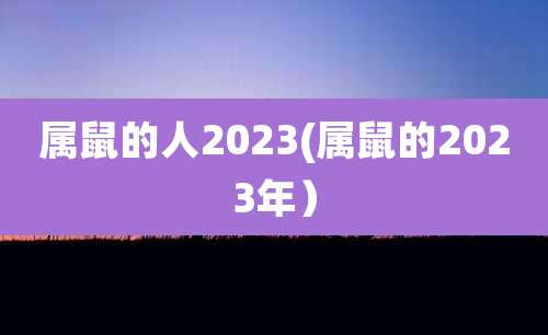 属鼠的人2023(属鼠的2023年）