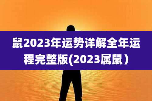 鼠2023年运势详解全年运程完整版(2023属鼠）