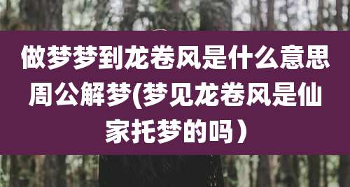 做梦梦到龙卷风是什么意思周公解梦(梦见龙卷风是仙家托梦的吗)