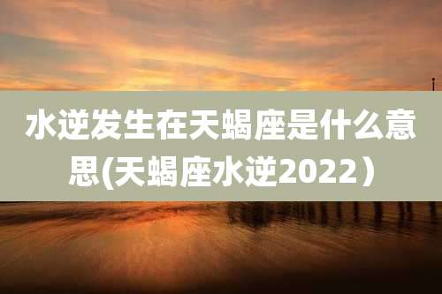 水逆发生在天蝎座是什么意思(天蝎座水逆2022)