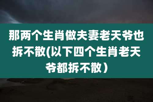 那两个生肖做夫妻老天爷也拆不散(以下四个生肖老天爷都拆不散）