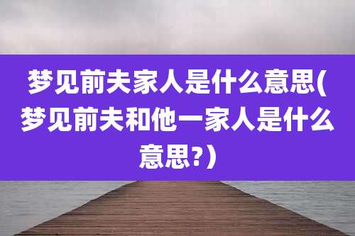 梦见前夫家人是什么意思(梦见前夫和他一家人是什么意思?）