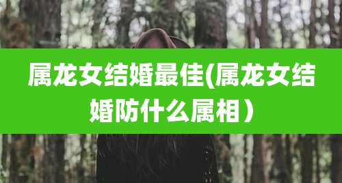 属龙女结婚最佳(属龙女结婚防什么属相)