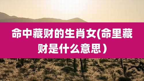 命中藏财的生肖女(命里藏财是什么意思）