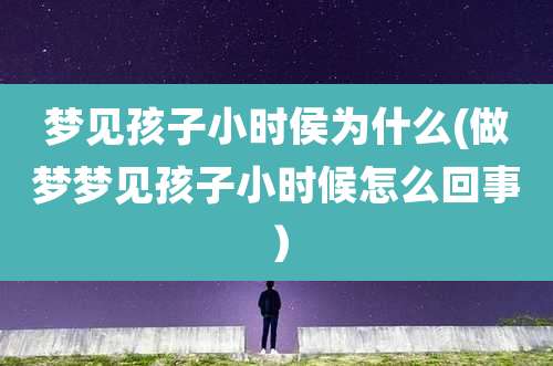 梦见孩子小时侯为什么(做梦梦见孩子小时候怎么回事)