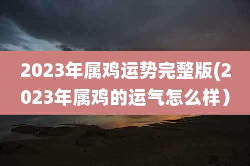 2023年属鸡运势完整版(2023年属鸡的运气怎么样)