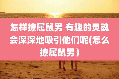 怎样撩属鼠男 有趣的灵魂会深深地吸引他们呢(怎么撩属鼠男)