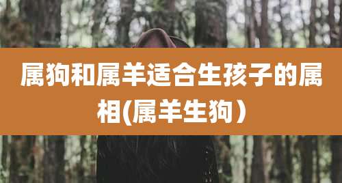 属狗和属羊适合生孩子的属相(属羊生狗）