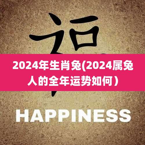2024年生肖兔(2024属兔人的全年运势如何）
