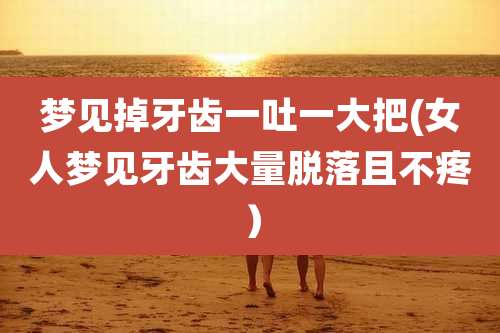 梦见掉牙齿一吐一大把(女人梦见牙齿大量脱落且不疼)