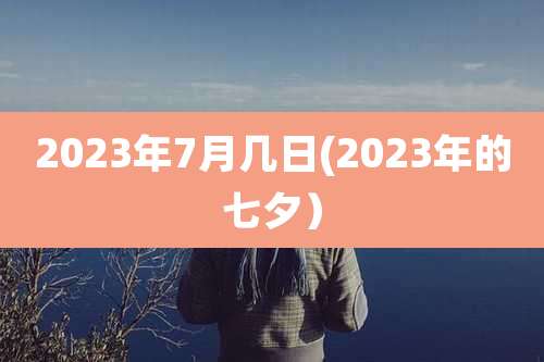 2023年7月几日(2023年的七夕）