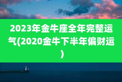 2023年金牛座全年完整运气(2020金牛下半年偏财运）