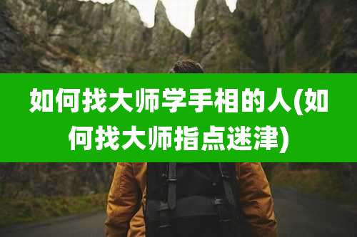 如何找大师学手相的人(如何找大师指点迷津)