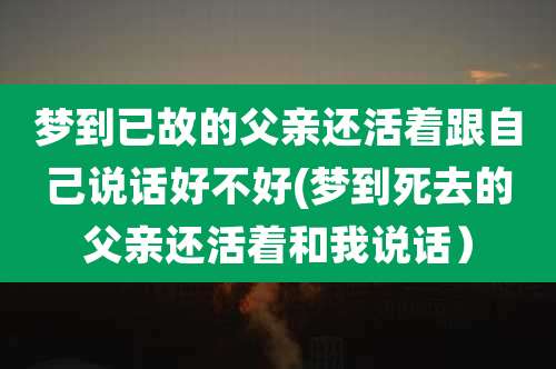 梦到已故的父亲还活着跟自己说话好不好(梦到死去的父亲还活着和我说话)