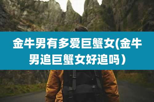 金牛男有多爱巨蟹女(金牛男追巨蟹女好追吗）