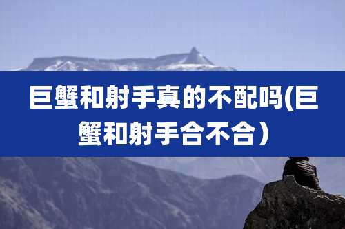 巨蟹和射手真的不配吗(巨蟹和射手合不合)