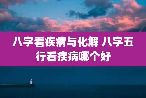 八字看疾病与化解 八字五行看疾病哪个好