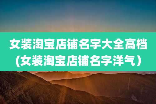 女装淘宝店铺名字大全高档(女装淘宝店铺名字洋气）