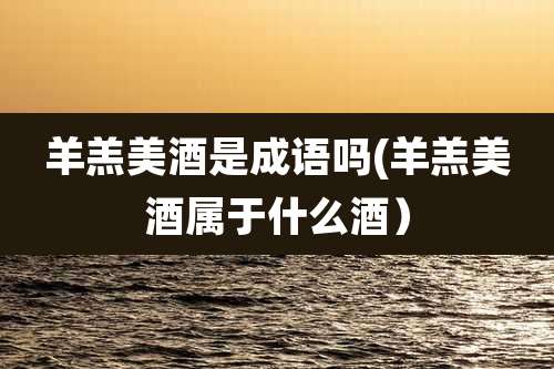 羊羔美酒是成语吗(羊羔美酒属于什么酒）