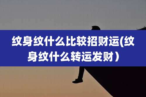 纹身纹什么比较招财运(纹身纹什么转运发财）