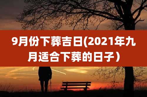 9月份下葬吉日(2021年九月适合下葬的日子）