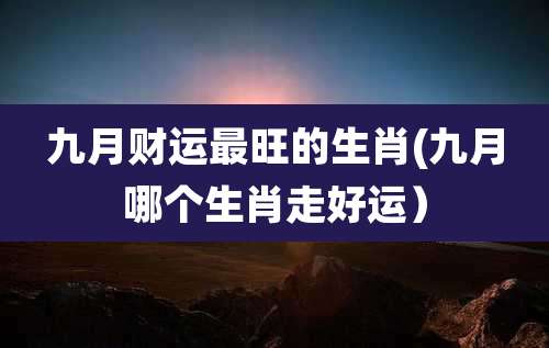 九月财运最旺的生肖(九月哪个生肖走好运）